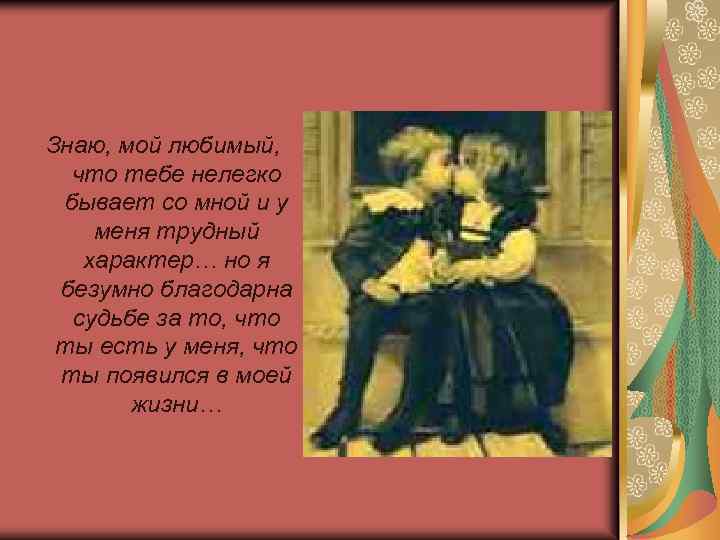 Знаю, мой любимый, что тебе нелегко бывает со мной и у меня трудный характер…