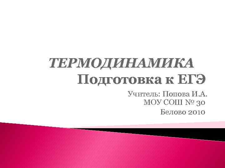 ТЕРМОДИНАМИКА Подготовка к ЕГЭ Учитель: Попова И. А. МОУ СОШ № 30 Белово 2010