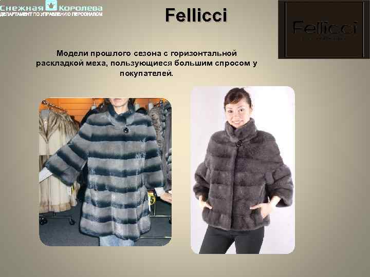 Fellicci Модели прошлого сезона с горизонтальной раскладкой меха, пользующиеся большим спросом у покупателей. 