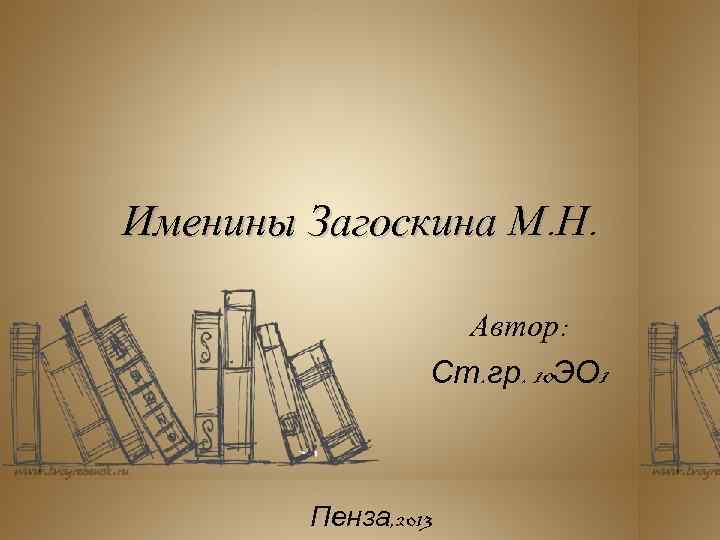 Именины Загоскина М. Н. Автор: Ст. гр. 10 ЭО 1 Пенза, 2013 