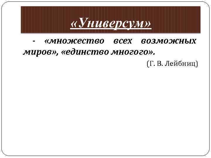  «Универсум» - «множество всех возможных миров» , «единство многого» . (Г. В. Лейбниц)