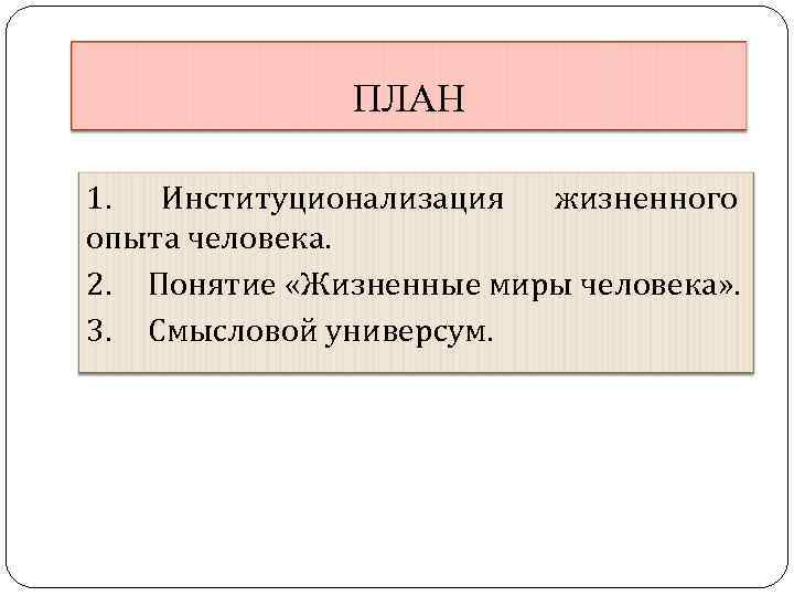 ПЛАН 1. Институционализация жизненного опыта человека. 2. Понятие «Жизненные миры человека» . 3. Смысловой