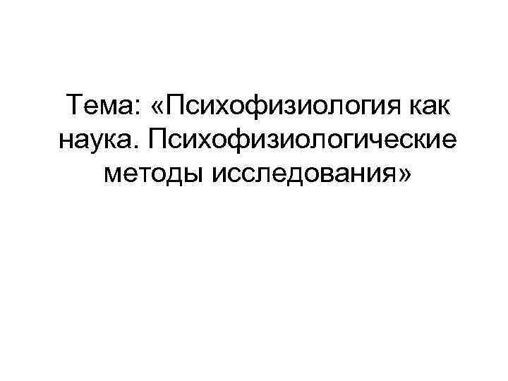 Тема: «Психофизиология как наука. Психофизиологические методы исследования» 