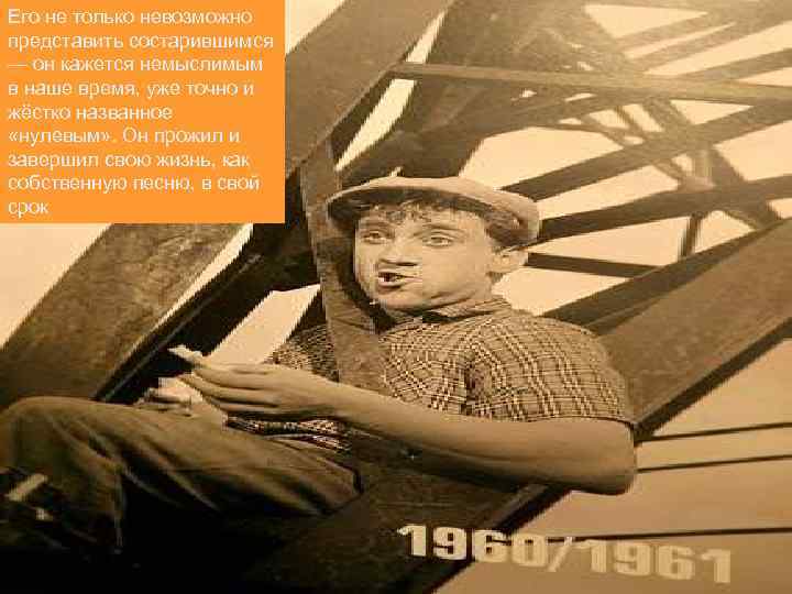 Его не только невозможно представить состарившимся — он кажется немыслимым в наше время, уже