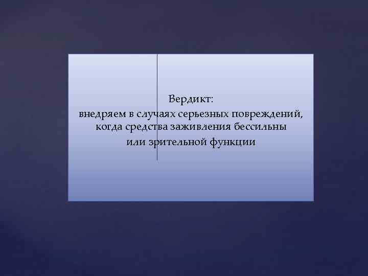 Вердикт: внедряем в случаях серьезных повреждений, когда средства заживления бессильны или зрительной функции 