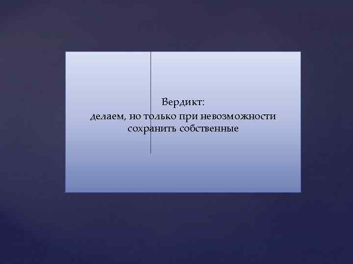 Вердикт: делаем, но только при невозможности сохранить собственные 