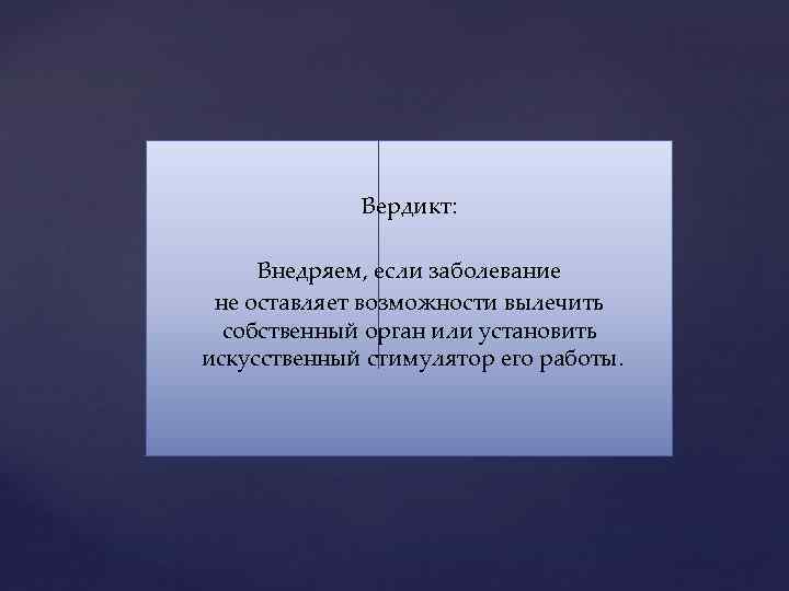 Вердикт: Внедряем, если заболевание не оставляет возможности вылечить собственный орган или установить искусственный стимулятор