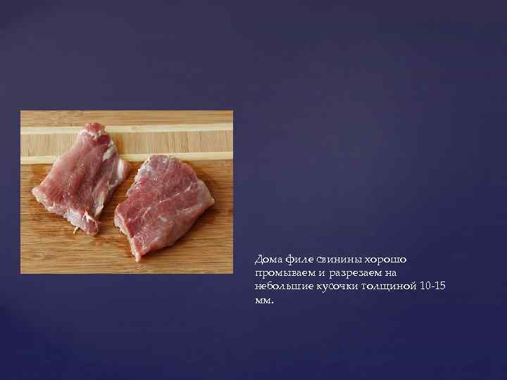 Дома филе свинины хорошо промываем и разрезаем на небольшие кусочки толщиной 10 -15 мм.
