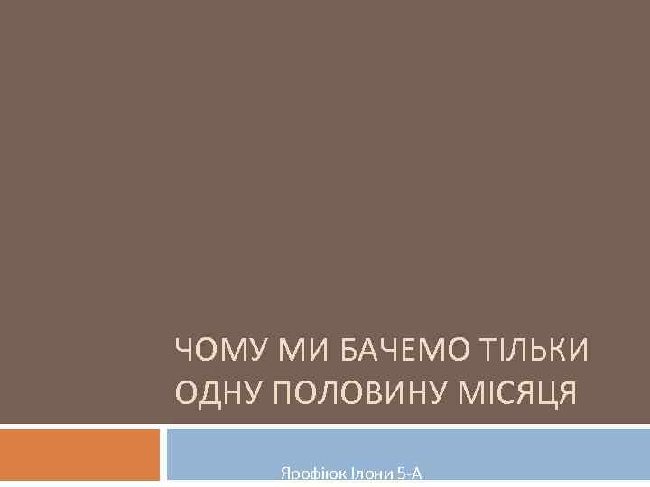 ЧОМУ МИ БАЧЕМО ТІЛЬКИ ОДНУ ПОЛОВИНУ МІСЯЦЯ Ярофіюк Ілони 5 -А 