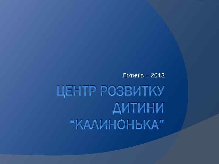 Летичів - 2015 ЦЕНТР РОЗВИТКУ ДИТИНИ “КАЛИНОНЬКА” 