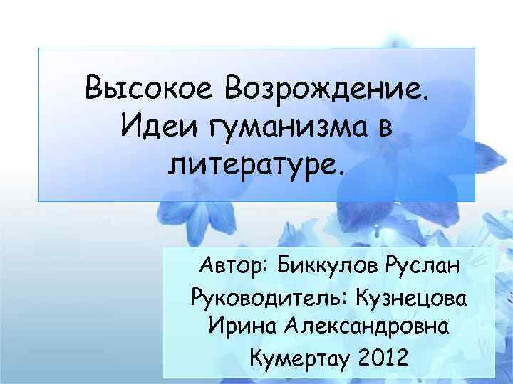 Высокое Возрождение. Идеи гуманизма в литературе. Автор: Биккулов Руслан Руководитель: Кузнецова Ирина Александровна Кумертау