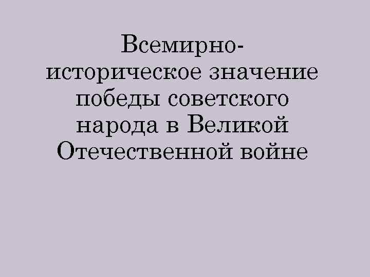 Значение победы. Значение Победы в Великой Отечественной войне. Историческое значение Победы в Великой Отечественной войне. Всемирно-историческое значение Победы советского народа в ВОВ. Всемирно историческое значение Победы советского народа Великой.