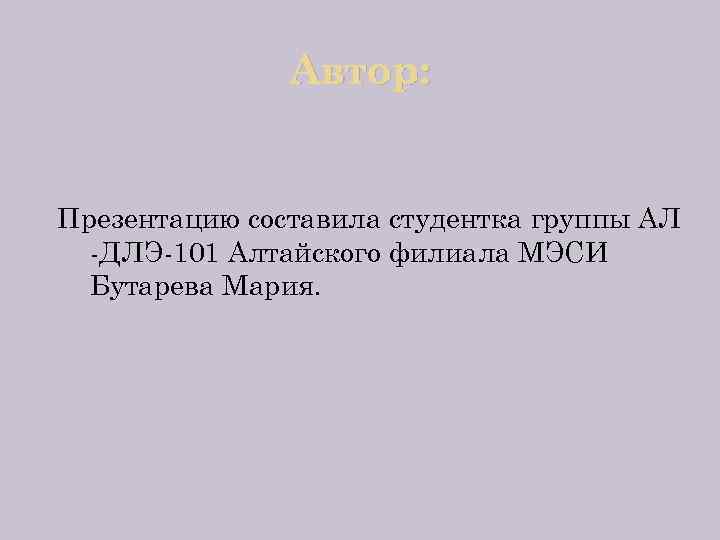 Автор: Презентацию составила студентка группы АЛ -ДЛЭ-101 Алтайского филиала МЭСИ Бутарева Мария. 