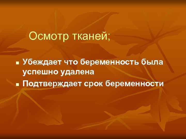 Осмотр тканей; n n Убеждает что беременность была успешно удалена Подтверждает срок беременности 