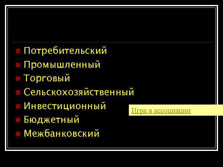 Виды кредитов Потребительский n Промышленный n Торговый n Сельскохозяйственный n Инвестиционный Игра в ассоциации