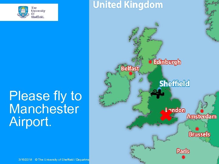 Please fly to Manchester Airport. 3/16/2018 © The University of Sheffield / Department of