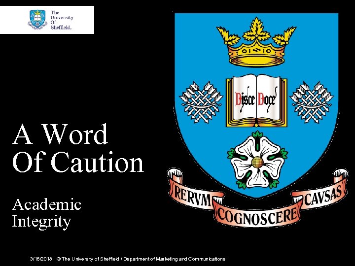 A Word Of Caution Academic Integrity 3/16/2018 © The University of Sheffield / Department