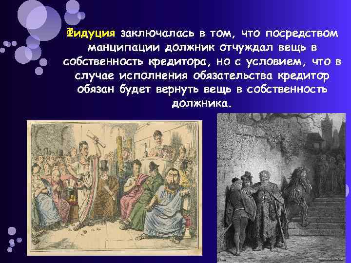 Фидуция заключалась в том, что посредством манципации должник отчуждал вещь в собственность кредитора, но