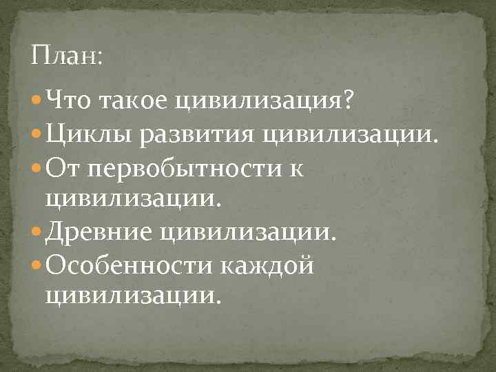 План: Что такое цивилизация? Циклы развития цивилизации. От первобытности к цивилизации. Древние цивилизации. Особенности
