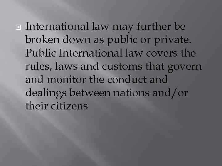  International law may further be broken down as public or private. Public International