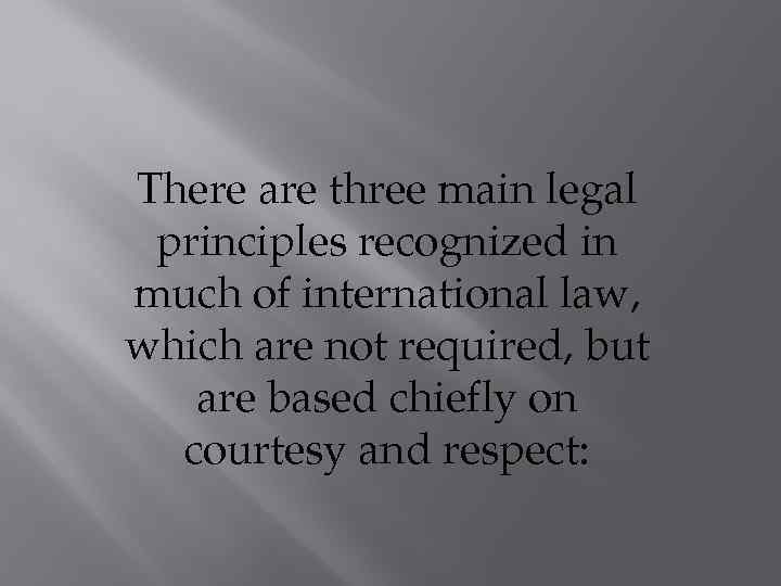 There are three main legal principles recognized in much of international law, which are