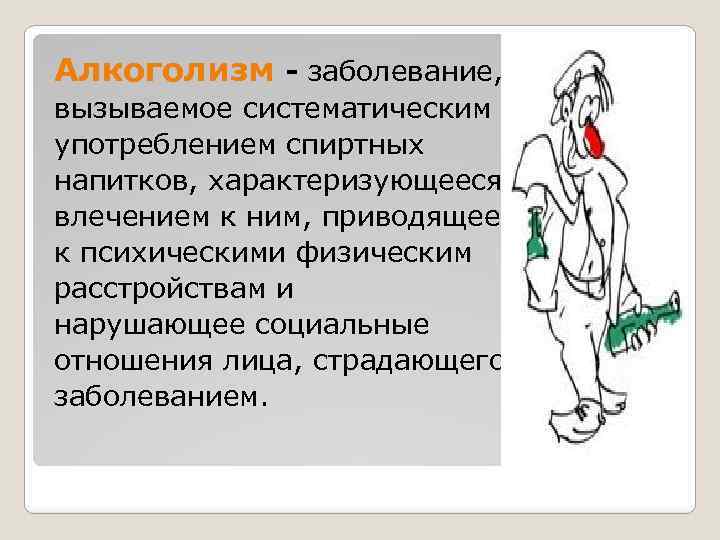 Алкоголизм - заболевание, вызываемое систематическим употреблением спиртных напитков, характеризующееся влечением к ним, приводящее к