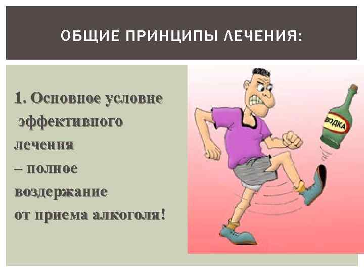 ОБЩИЕ ПРИНЦИПЫ ЛЕЧЕНИЯ: 1. Основное условие эффективного лечения – полное воздержание от приема алкоголя!