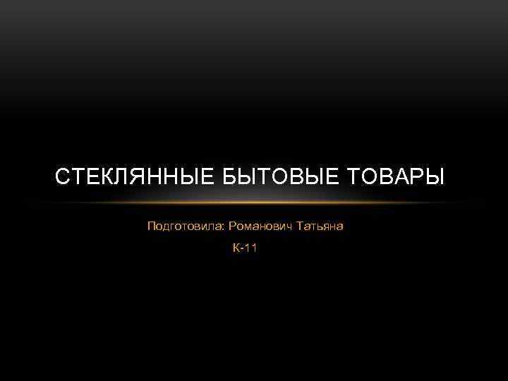 СТЕКЛЯННЫЕ БЫТОВЫЕ ТОВАРЫ Подготовила: Романович Татьяна К-11 