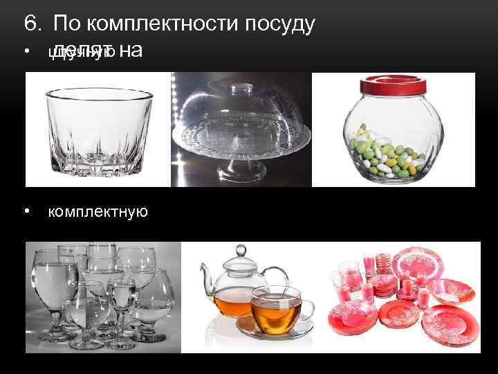 6. По комплектности посуду • штучную делят на • комплектную 