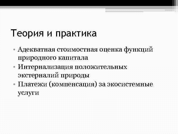 Теория и практика • Адекватная стоимостная оценка функций природного капитала • Интернализация положительных экстерналий