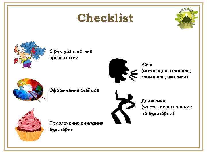 Checklist Структура и логика презентации Речь (интонация, скорость, громкость, акценты) Оформление слайдов Движения (жесты,