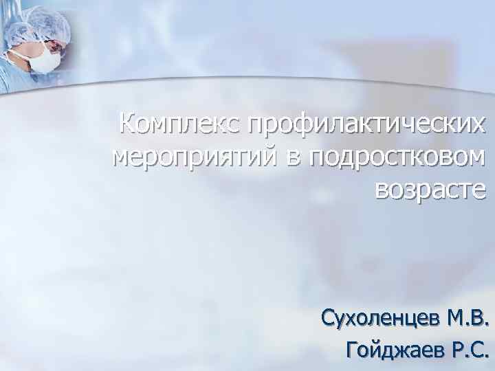 Комплекс профилактических мероприятий в подростковом возрасте Сухоленцев М. В. Гойджаев Р. С. 