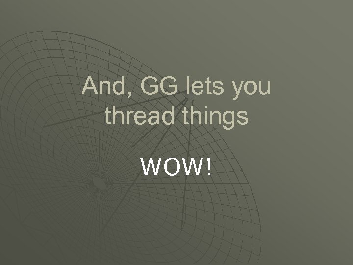 And, GG lets you thread things WOW! 