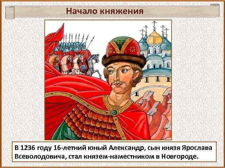 Начало княжения В 1236 году 16 -летний юный Александр, сын князя Ярослава Всеволодовича, стал