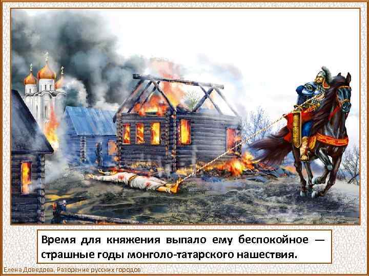 Время для княжения выпало ему беспокойное — страшные годы монголо-татарского нашествия. Елена Доведова. Разорение