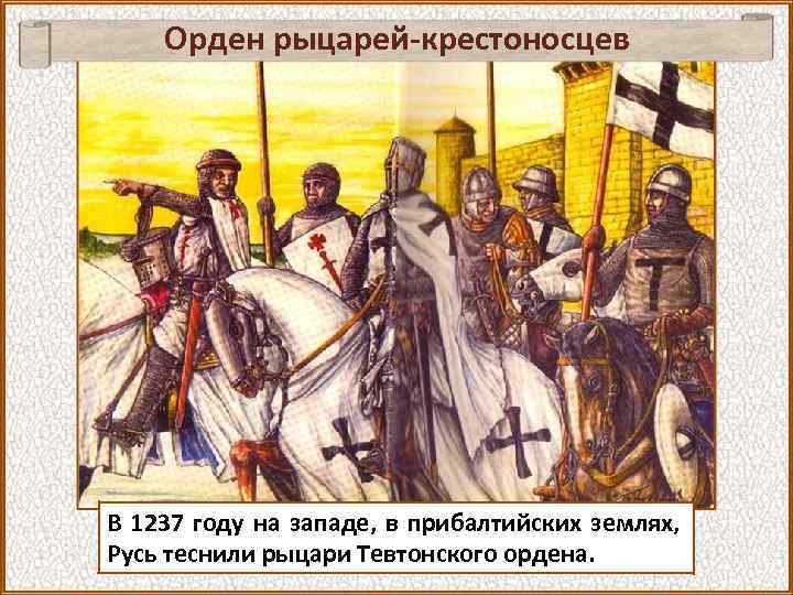 Орден рыцарей-крестоносцев В 1237 году на западе, в прибалтийских землях, Русь теснили рыцари Тевтонского