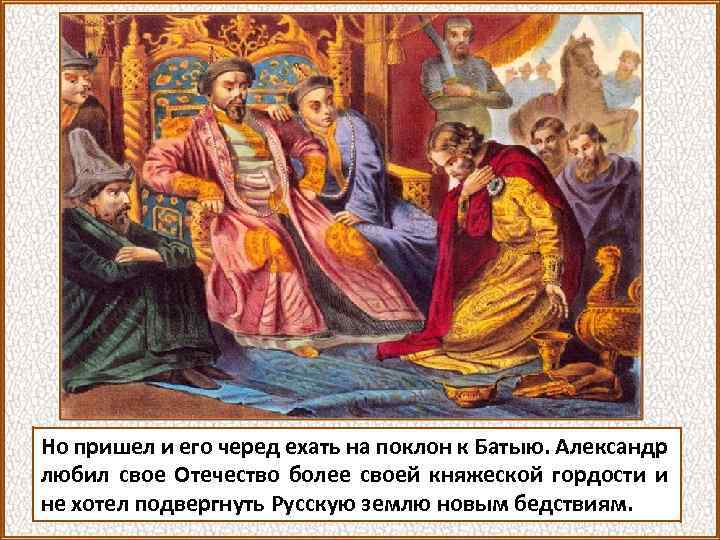 Но пришел и его черед ехать на поклон к Батыю. Александр любил свое Отечество