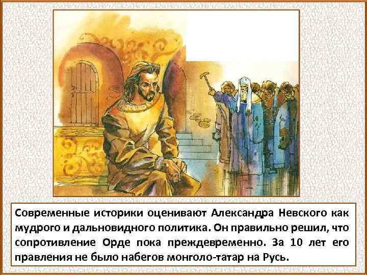Современные историки оценивают Александра Невского как мудрого и дальновидного политика. Он правильно решил, что