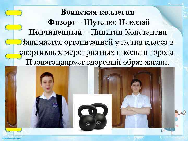 Воинская коллегия Физорг – Шутенко Николай Подчиненный – Пинигин Константин Занимается организацией участия класса