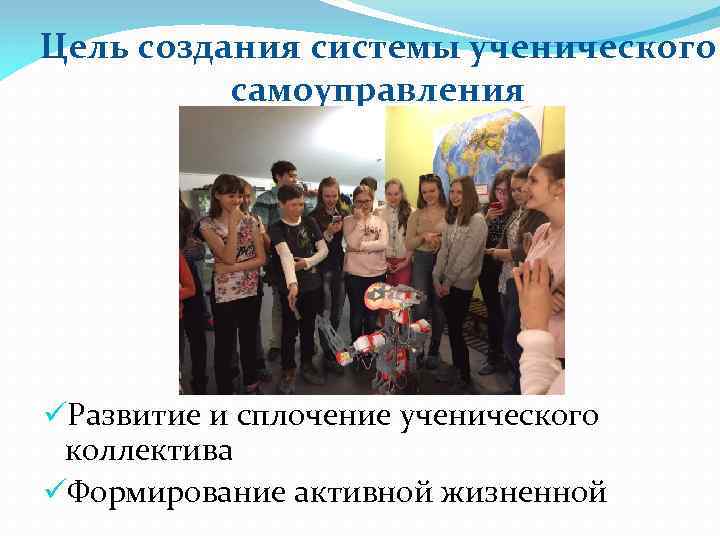 Цель создания системы ученического самоуправления üРазвитие и сплочение ученического коллектива üФормирование активной жизненной 