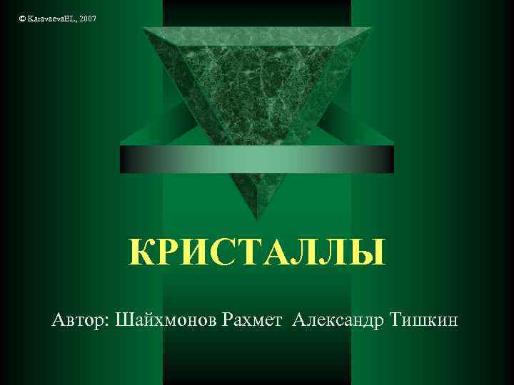 © Karavaeva. EL, 2007 КРИСТАЛЛЫ Автор: Шайхмонов Рахмет Александр Тишкин 