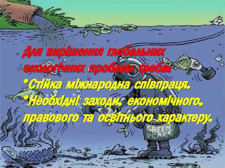 Для вирішення глобальних екологічних проблем треба: *Стійка міжнародна співпраця. *Необхідні заходи, економічного, правового та