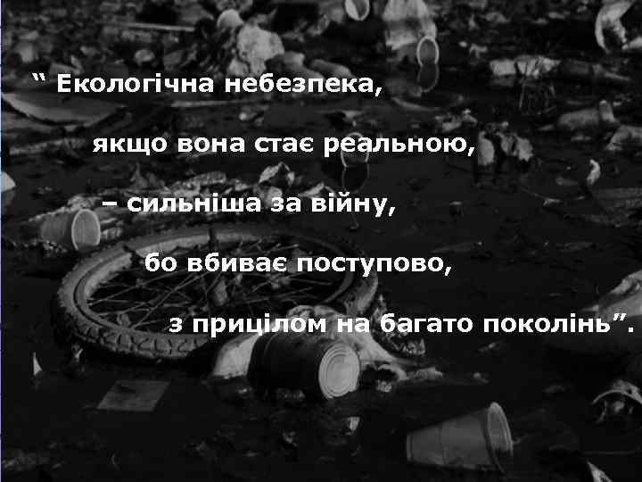 “ Екологічна небезпека, якщо вона стає реальною, – сильніша за війну, бо вбиває поступово,