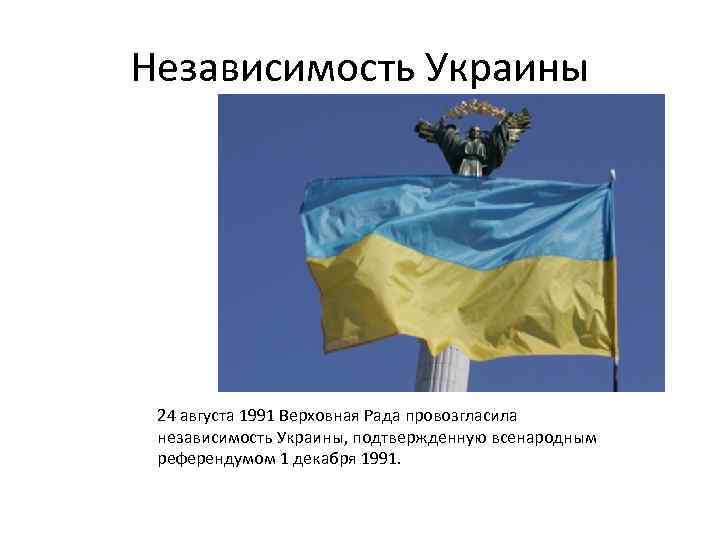 Независимость Украины 24 августа 1991 Верховная Рада провозгласила независимость Украины, подтвержденную всенародным референдумом 1