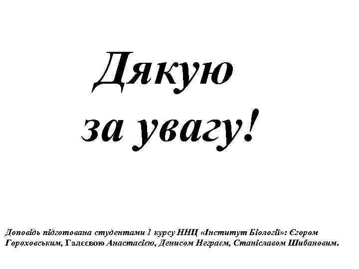 Дякую за увагу! Доповідь підготована студентами 1 курсу ННЦ «Інститут Біології» : Єгором Гороховським,