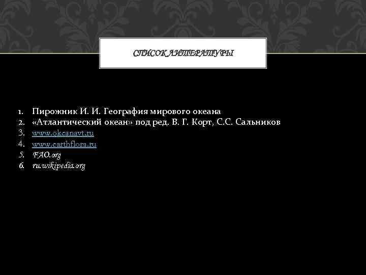 СПИСОК ЛИТЕРАТУРЫ 1. 2. 3. 4. 5. 6. Пирожник И. И. География мирового океана