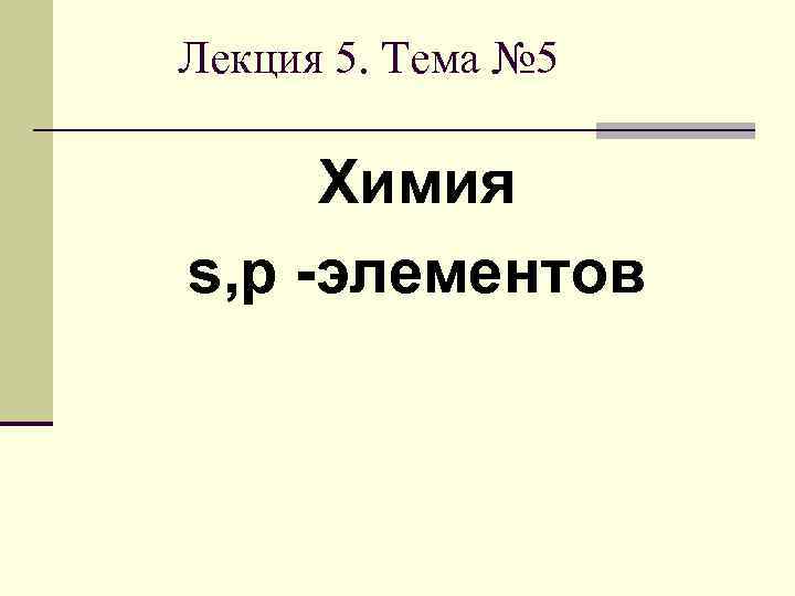 Лекция 5. Тема № 5 Химия s, p -элементов 