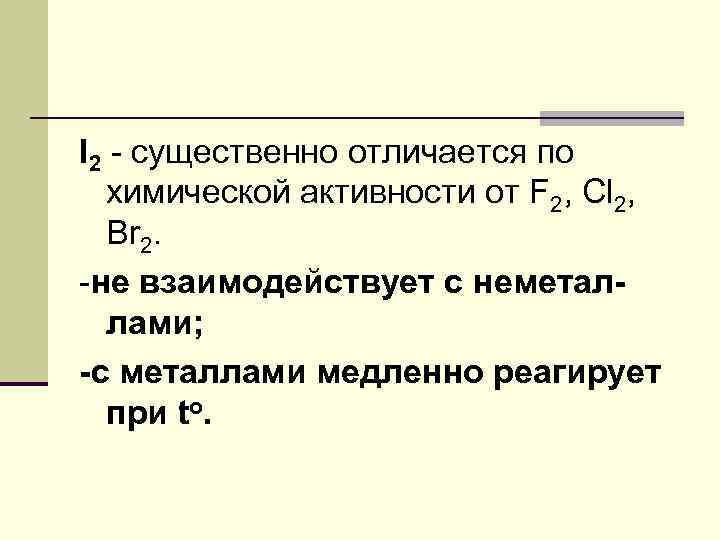 I 2 - существенно отличается по химической активности от F 2, Cl 2, Br