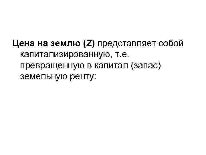Цена на землю (Z) представляет собой капитализированную, т. е. превращенную в капитал (запас) земельную