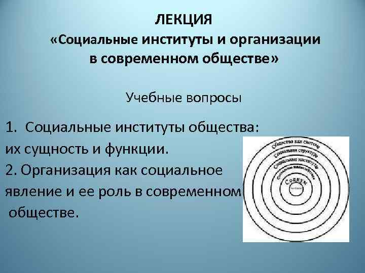 ЛЕКЦИЯ «Социальные институты и организации в современном обществе» Учебные вопросы 1. Социальные институты общества: